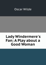Lady Windermere`s Fan: A Play about a Good Woman