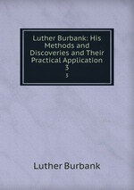 Luther Burbank: His Methods and Discoveries and Their Practical Application. 3