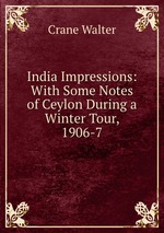 India Impressions: With Some Notes of Ceylon During a Winter Tour, 1906-7
