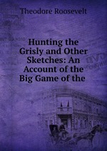 Hunting the Grisly and Other Sketches: An Account of the Big Game of the