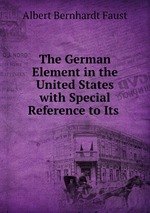 The German Element in the United States with Special Reference to Its
