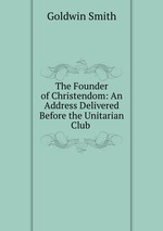 The Founder of Christendom: An Address Delivered Before the Unitarian Club