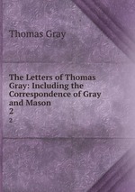 The Letters of Thomas Gray: Including the Correspondence of Gray and Mason. 2