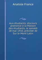 Aux tudiants; discours prononc  la Maison des tudiants, le samedi 28 mai 1910, prcd de Sur le Mont Latin