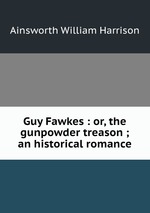 Guy Fawkes : or, the gunpowder treason ; an historical romance