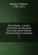 First things : a series of lectures on the great facts and moral lessons first revealed to mankind. 2