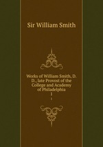 Works of William Smith, D.D., late Provost of the College and Academy of Philadelphia. 1