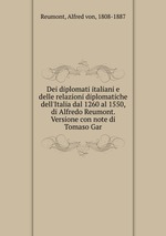 Dei diplomati italiani e delle relazioni diplomatiche dell`Italia dal 1260 al 1550, di Alfredo Reumont. Versione con note di Tomaso Gar