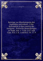 Beitrge zur Rhythmopoiie des Sophokles microform : I Die Kolometrie in den cantica der Antigone ; Kritische Bemerkungen zu Soph. Ant. v. 1156-1157 und Caes. B.G. I. 8. 1 und B.G. IV. 17. 9