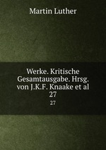 Werke. Kritische Gesamtausgabe. Hrsg. von J.K.F. Knaake et al.. 27