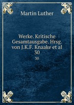 Werke. Kritische Gesamtausgabe. Hrsg. von J.K.F. Knaake et al.. 30