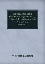 Werke. Kritische Gesamtausgabe. Hrsg. von J.K.F. Knaake et al.. 40 part 1