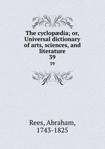 The cyclopdia; or, Universal dictionary of arts, sciences, and literature. 39