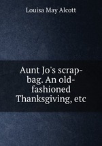 Aunt Jo`s scrap-bag. An old-fashioned Thanksgiving, etc