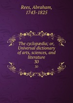 The cyclopdia; or, Universal dictionary of arts, sciences, and literature. 30