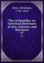 The cyclopdia; or, Universal dictionary of arts, sciences, and literature. 37