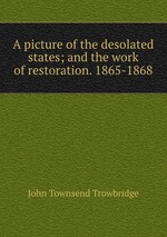A picture of the desolated states; and the work of restoration. 1865-1868