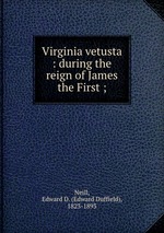 Virginia vetusta : during the reign of James the First ;