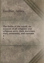 The faiths of the world; an account of all religions and religious sects, their doctrines, rites, cermonies, and customs. 4