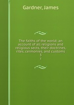 The faiths of the world; an account of all religions and religious sects, their doctrines, rites, cermonies, and customs. 3