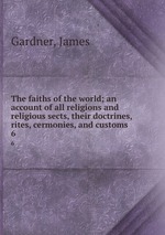 The faiths of the world; an account of all religions and religious sects, their doctrines, rites, cermonies, and customs. 6