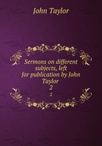 Sermons on different subjects, left for publication by John Taylor . 2