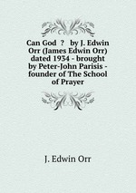Can God  -   by J. Edwin Orr (James Edwin Orr) dated 1934 - brought by Peter-John Parisis - founder of The School of Prayer