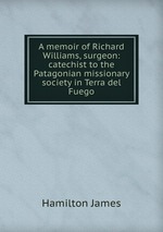 A memoir of Richard Williams, surgeon: catechist to the Patagonian missionary society in Terra del Fuego