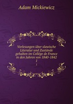 Vorlesungen ber slawische Literatur und Zustnde gehalten im Collge de France in den Jahren von 1840-1842. 1