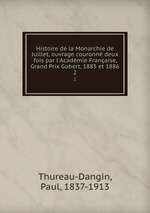 Histoire de la Monarchie de Juillet, ouvrage couronn deux fois par l`Acadmie Franaise, Grand Prix Gobert, 1885 et 1886. 2