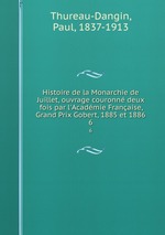 Histoire de la Monarchie de Juillet, ouvrage couronn deux fois par l`Acadmie Franaise, Grand Prix Gobert, 1885 et 1886. 6