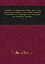 The book of the thousand nights and a night ; translated from the Arabic / by R. F. Burton. Reprinted from the original ed. and edited by Leonard G. Smithers. 10