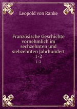 Franzsische Geschichte vornehmlich im sechzehnten und siebzehnten Jahrhundert. 1-2