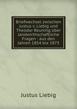 Briefwechsel zwischen Justus v. Liebig und Theodor Reuning ber landwirthschaftliche Fragen : aus den Jahren 1854 bix 1873