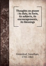Thoughts on prayer : its duty, its form, its subjects, its encouragements, its blessings