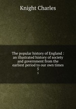 The popular history of England : an illustrated history of society and government from the earliest period to our own times. 5