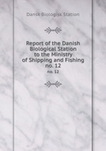 Report of the Danish Biological Station to the Ministry of Shipping and Fishing. no. 12