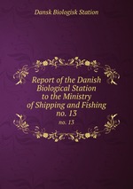 Report of the Danish Biological Station to the Ministry of Shipping and Fishing. no. 13