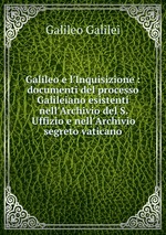 Galileo e l`Inquisizione : documenti del processo Galileiano esistenti nell`Archivio del S. Uffizio e nell`Archivio segreto vaticano