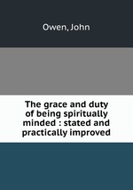 The grace and duty of being spiritually minded : stated and practically improved