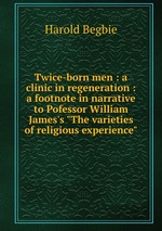 Twice-born men : a clinic in regeneration : a footnote in narrative to Pofessor William James`s "The varieties of religious experience"