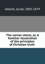 The corner-stone, or, A familiar illustration of the principles of Christian truth