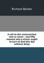A call to the unconverted, now or never : and fifty reasons why a sinner ought to turn to God this day without delay