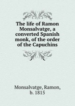 The life of Ramon Monsalvatge, a converted Spanish monk, of the order of the Capuchins