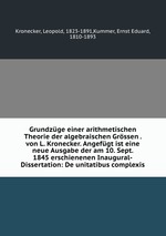 Grundzge einer arithmetischen Theorie der algebraischen Grssen . von L. Kronecker. Angefgt ist eine neue Ausgabe der am 10. Sept. 1845 erschienenen Inaugural-Dissertation: De unitatibus complexis