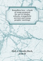 Boundless love : a book of songs prepared for use in Sunday schools, evangelistic services and young peoples` meetings