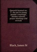 Epworth hymnal no. 3 : for use in young people`s meetings, Sunday schools, prayer meetings and revivals