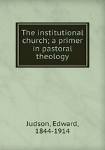 The institutional church; a primer in pastoral theology