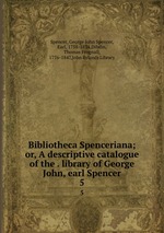 Bibliotheca Spenceriana; or, A descriptive catalogue of the . library of George John, earl Spencer. 5