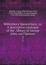 Bibliotheca Spenceriana; or, A descriptive catalogue of the . library of George John, earl Spencer. 2